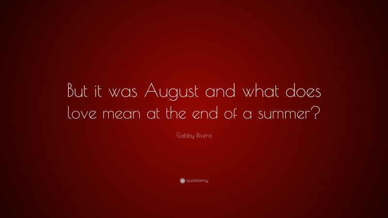 Gabby Rivera Quote: “But it was August and what does love mean at the end of a summer?”