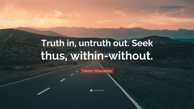 Fakeer Ishavardas Quote: “Truth in, untruth out. Seek thus, within-without.”