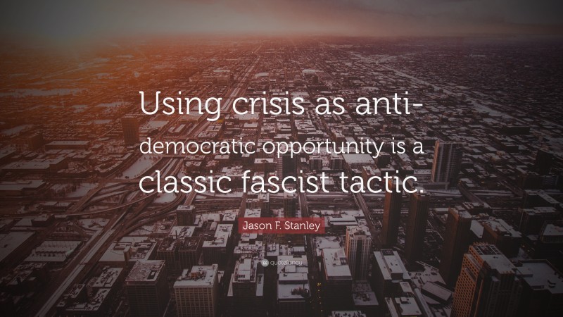 Jason F. Stanley Quote: “Using crisis as anti-democratic opportunity is a classic fascist tactic.”