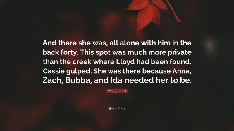 Wendy Heuvel Quote: “And there she was, all alone with him in the back forty. This spot was much more private than the creek where Lloyd had been found. Cassie gulped. She was there because Anna, Zach, Bubba, and Ida needed her to be.”