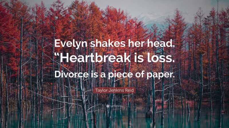 Taylor Jenkins Reid Quote: “Evelyn shakes her head. “Heartbreak is loss. Divorce is a piece of paper.”