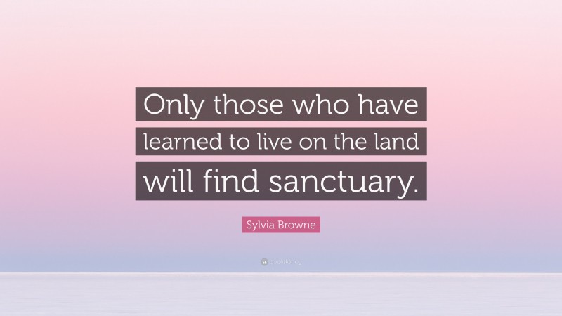 Sylvia Browne Quote: “Only those who have learned to live on the land will find sanctuary.”