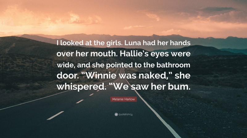 Melanie Harlow Quote: “I looked at the girls. Luna had her hands over her mouth. Hallie’s eyes were wide, and she pointed to the bathroom door. “Winnie was naked,” she whispered. “We saw her bum.”