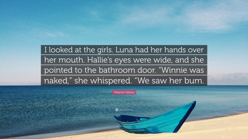 Melanie Harlow Quote: “I looked at the girls. Luna had her hands over her mouth. Hallie’s eyes were wide, and she pointed to the bathroom door. “Winnie was naked,” she whispered. “We saw her bum.”