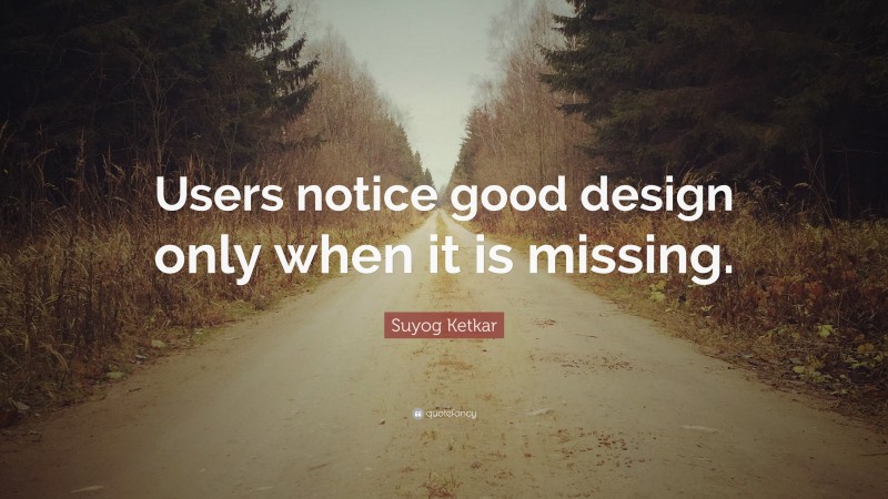 Suyog Ketkar Quote: “Users notice good design only when it is missing.”