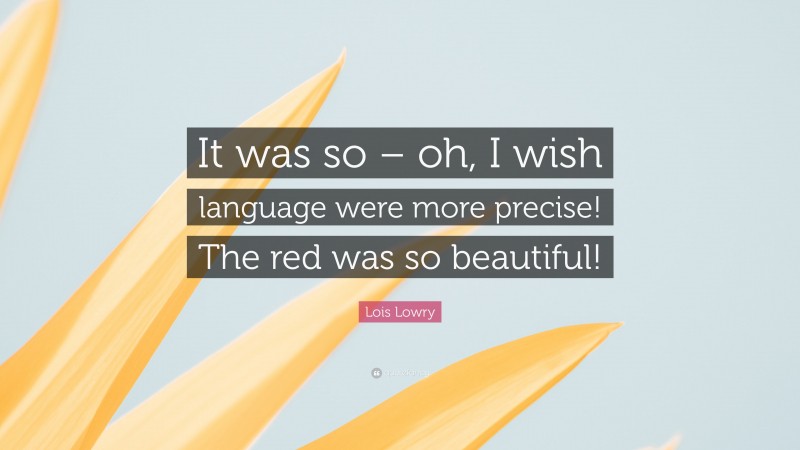 Lois Lowry Quote: “It was so – oh, I wish language were more precise! The red was so beautiful!”