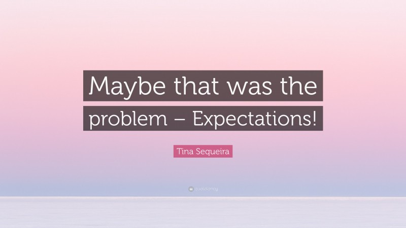 Tina Sequeira Quote: “Maybe that was the problem – Expectations!”