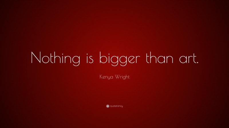 Kenya Wright Quote: “Nothing is bigger than art.”
