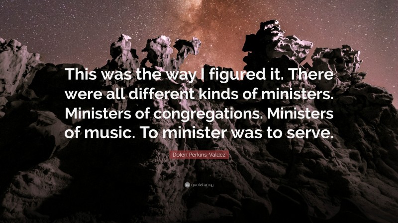 Dolen Perkins-Valdez Quote: “This was the way I figured it. There were all different kinds of ministers. Ministers of congregations. Ministers of music. To minister was to serve.”