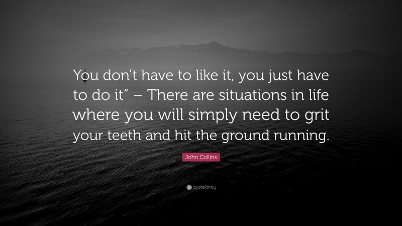 John Collins Quote: “You don’t have to like it, you just have to do it” – There are situations in life where you will simply need to grit your teeth and hit the ground running.”