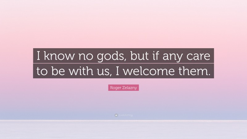 Roger Zelazny Quote: “I know no gods, but if any care to be with us, I welcome them.”