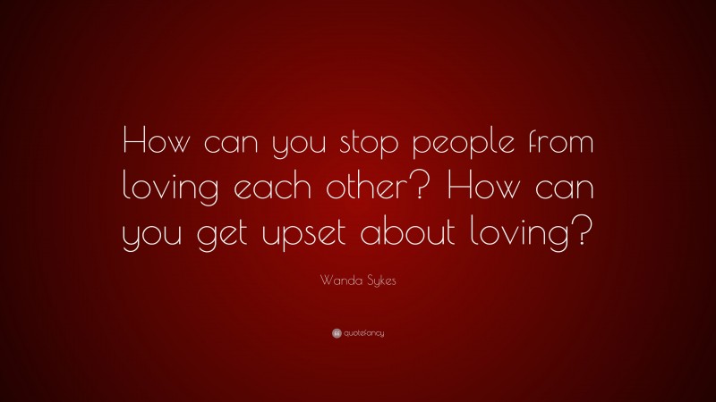 Wanda Sykes Quote: “How can you stop people from loving each other? How can you get upset about loving?”