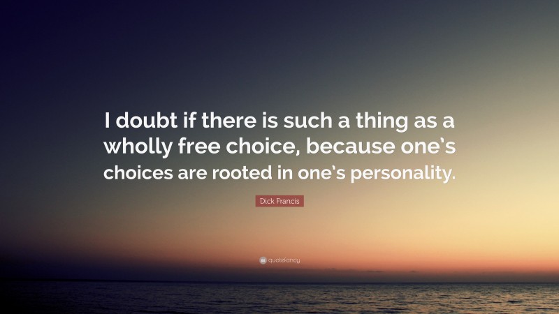 Dick Francis Quote: “I doubt if there is such a thing as a wholly free choice, because one’s choices are rooted in one’s personality.”