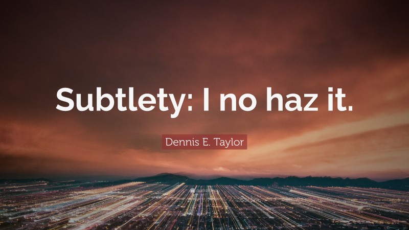 Dennis E. Taylor Quote: “Subtlety: I no haz it.”
