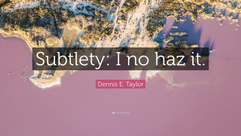 Dennis E. Taylor Quote: “Subtlety: I no haz it.”