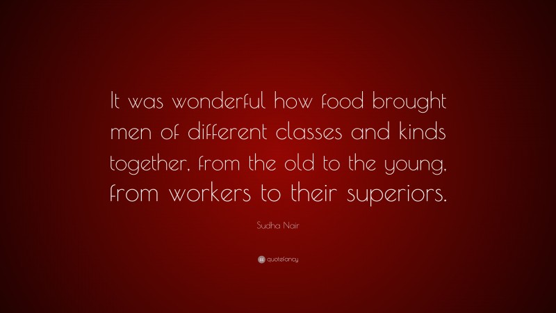 Sudha Nair Quote: “It was wonderful how food brought men of different classes and kinds together, from the old to the young, from workers to their superiors.”