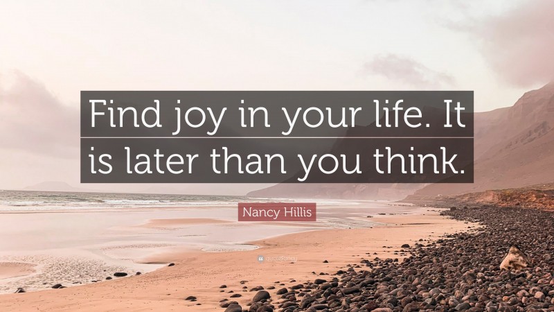 Nancy Hillis Quote: “Find joy in your life. It is later than you think.”