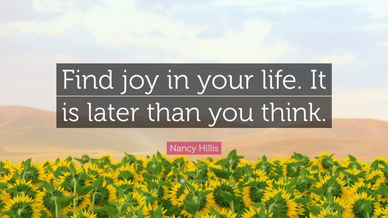 Nancy Hillis Quote: “Find joy in your life. It is later than you think.”