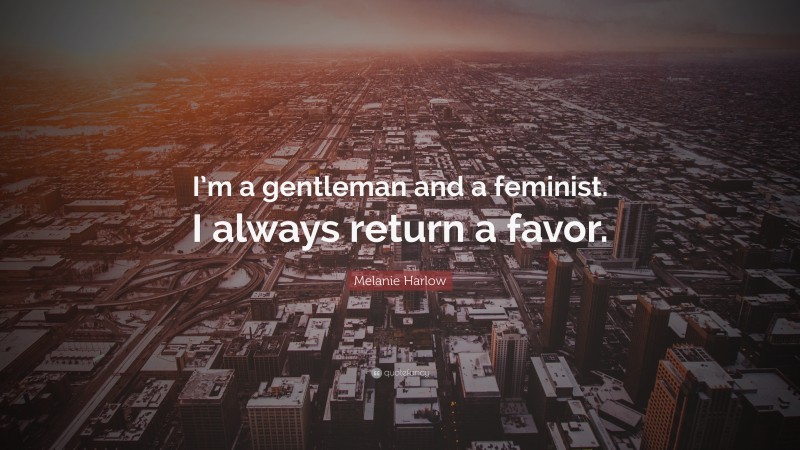 Melanie Harlow Quote: “I’m a gentleman and a feminist. I always return a favor.”