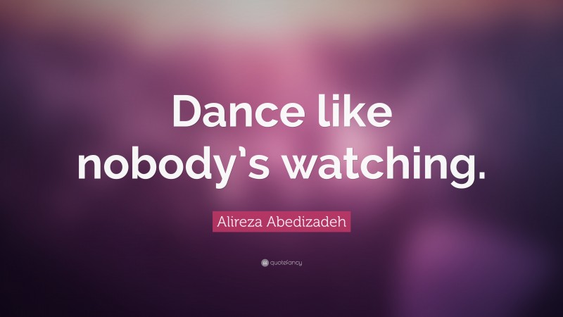 Alireza Abedizadeh Quote: “Dance like nobody’s watching.”