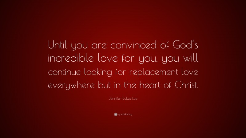 Jennifer Dukes Lee Quote: “Until you are convinced of God’s incredible love for you, you will continue looking for replacement love everywhere but in the heart of Christ.”