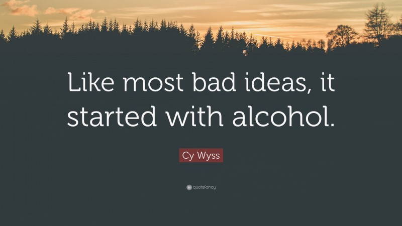 Cy Wyss Quote: “Like most bad ideas, it started with alcohol.”