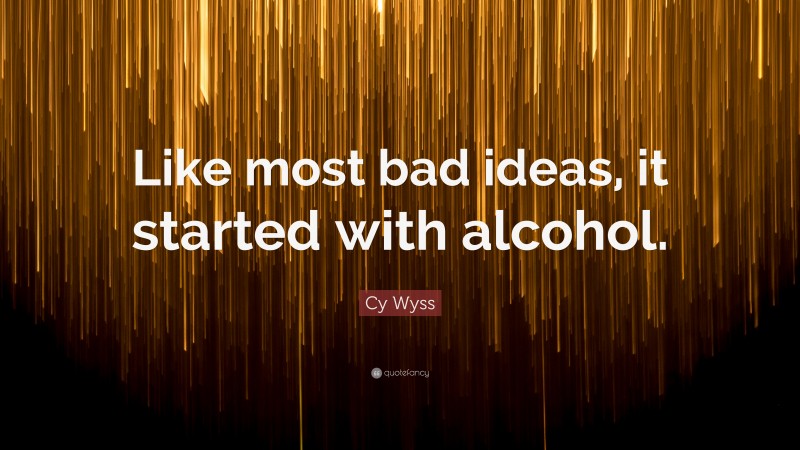 Cy Wyss Quote: “Like most bad ideas, it started with alcohol.”