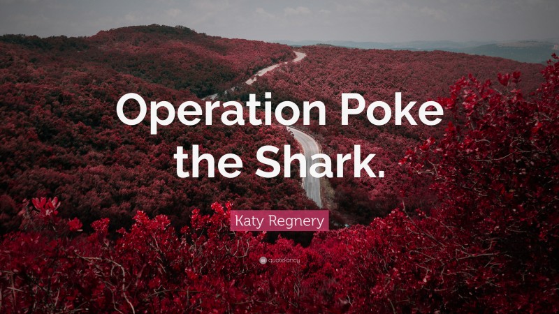 Katy Regnery Quote: “Operation Poke the Shark.”