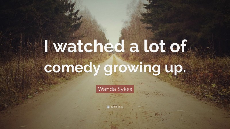 Wanda Sykes Quote: “I watched a lot of comedy growing up.”