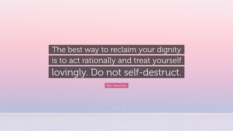 Ben Newman Quote: “The best way to reclaim your dignity is to act rationally and treat yourself lovingly. Do not self-destruct.”