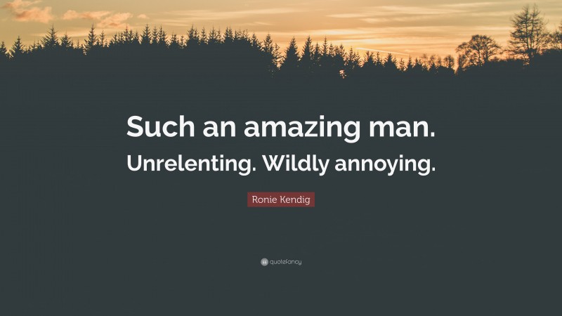 Ronie Kendig Quote: “Such an amazing man. Unrelenting. Wildly annoying.”