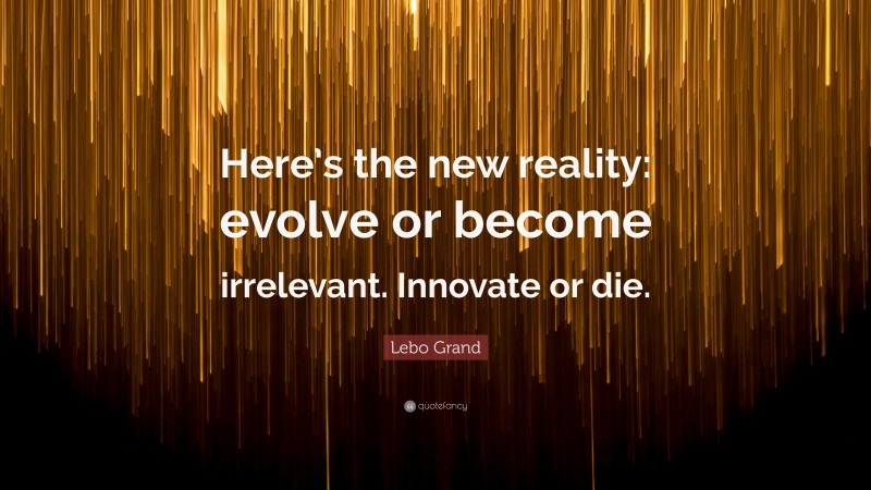 Lebo Grand Quote: “Here’s the new reality: evolve or become irrelevant. Innovate or die.”