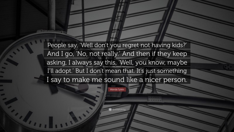 Wanda Sykes Quote: “People say, ‘Well don’t you regret not having kids?’ And I go, ‘No, not really.’ And then if they keep asking, I always say this, ‘Well, you know, maybe I’ll adopt.’ But I don’t mean that. It’s just something I say to make me sound like a nicer person.”