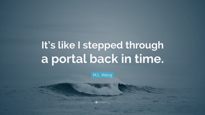 M.L. Wang Quote: “It’s like I stepped through a portal back in time.”