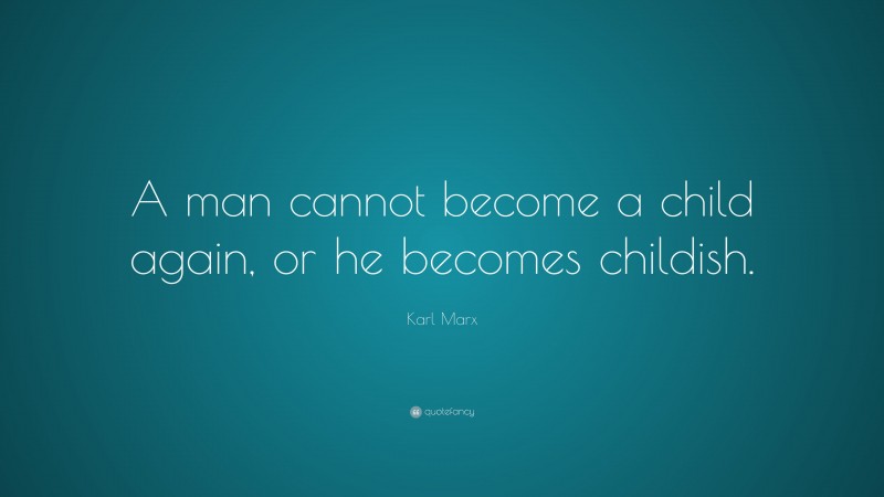 Karl Marx Quote: “A man cannot become a child again, or he becomes childish.”