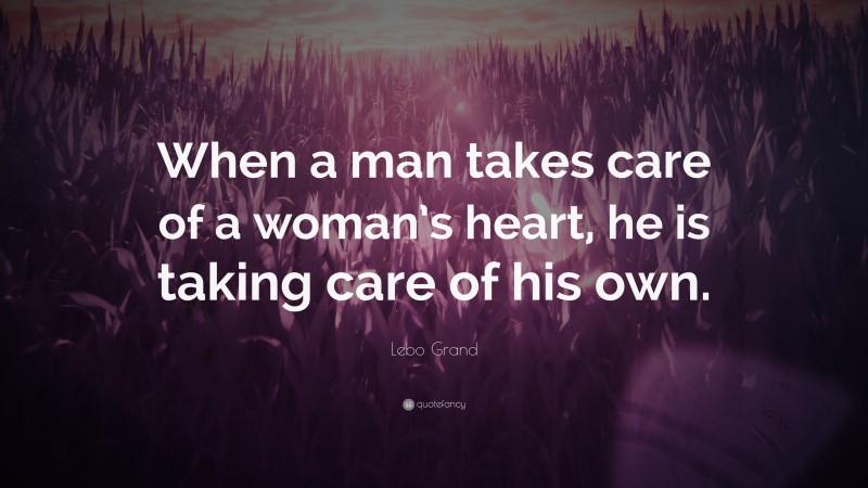 Lebo Grand Quote: “When a man takes care of a woman’s heart, he is taking care of his own.”