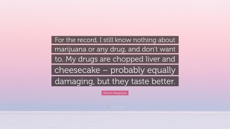 Miriam Margolyes Quote: “For the record, I still know nothing about marijuana or any drug, and don’t want to. My drugs are chopped liver and cheesecake – probably equally damaging, but they taste better.”