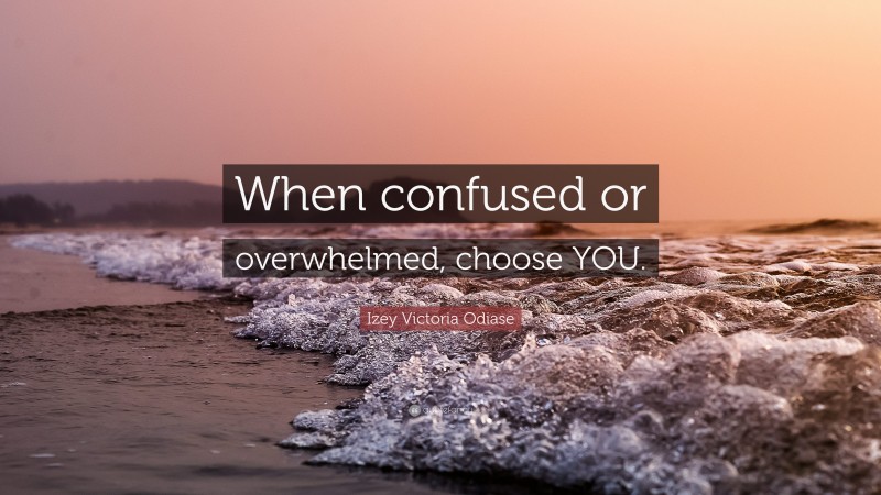 Izey Victoria Odiase Quote: “When confused or overwhelmed, choose YOU.”