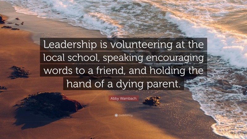 Abby Wambach Quote: “Leadership is volunteering at the local school, speaking encouraging words to a friend, and holding the hand of a dying parent.”