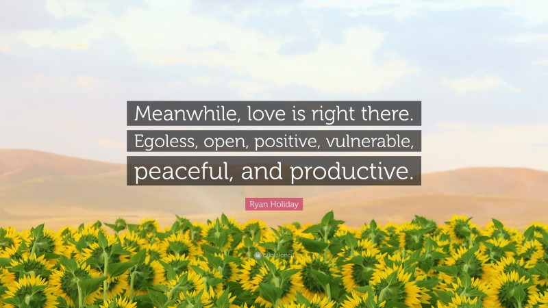 Ryan Holiday Quote: “Meanwhile, love is right there. Egoless, open, positive, vulnerable, peaceful, and productive.”
