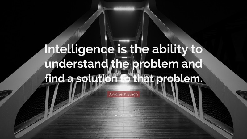 Awdhesh Singh Quote: “Intelligence is the ability to understand the problem and find a solution to that problem.”