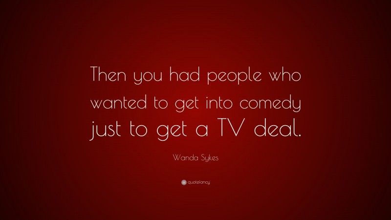 Wanda Sykes Quote: “Then you had people who wanted to get into comedy just to get a TV deal.”