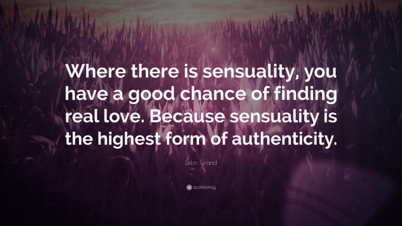 Lebo Grand Quote: “Where there is sensuality, you have a good chance of finding real love. Because sensuality is the highest form of authenticity.”