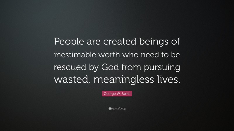 George W. Sarris Quote: “People are created beings of inestimable worth who need to be rescued by God from pursuing wasted, meaningless lives.”