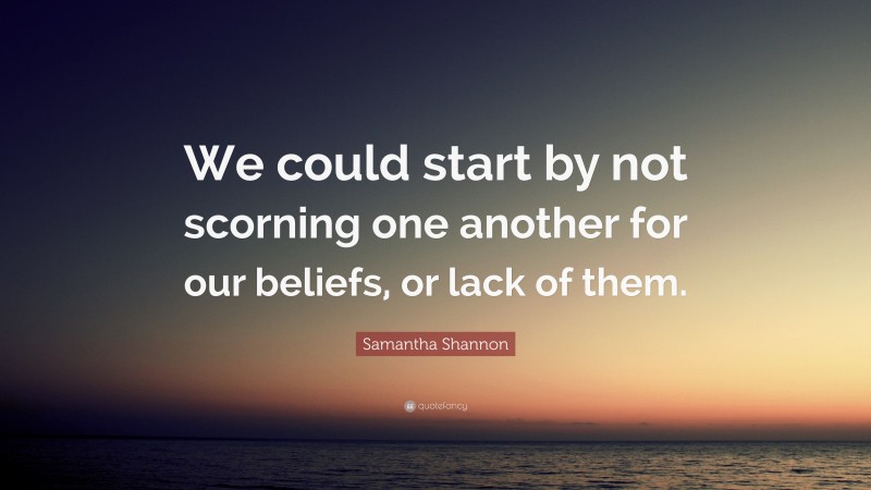 Samantha Shannon Quote: “We could start by not scorning one another for our beliefs, or lack of them.”