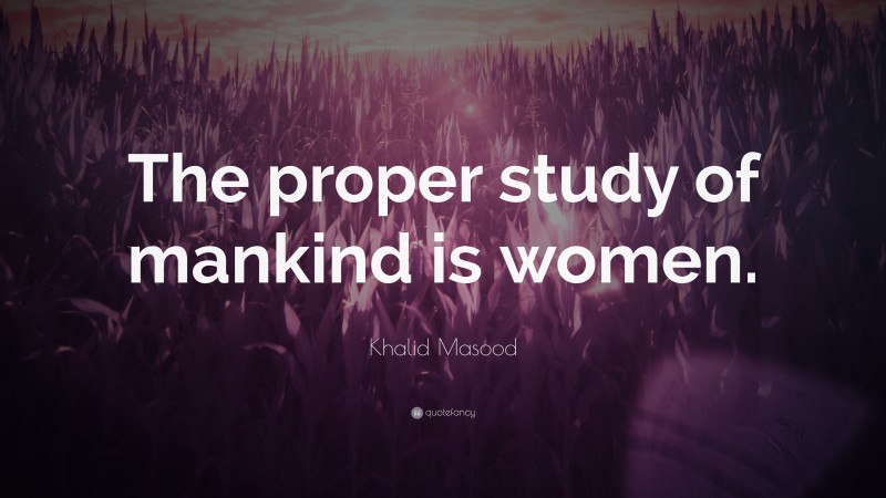 Khalid Masood Quote: “The proper study of mankind is women.”