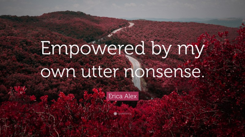 Erica Alex Quote: “Empowered by my own utter nonsense.”
