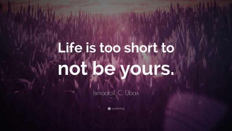 Ismaaciil C. Ubax Quote: “Life is too short to not be yours.”
