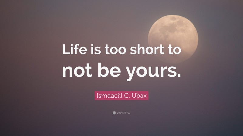 Ismaaciil C. Ubax Quote: “Life is too short to not be yours.”