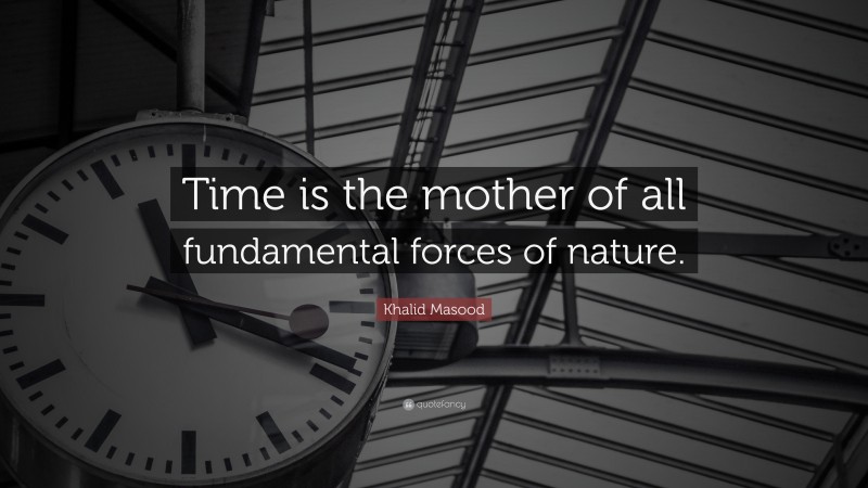 Khalid Masood Quote: “Time is the mother of all fundamental forces of nature.”